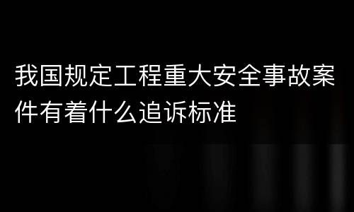 我国规定工程重大安全事故案件有着什么追诉标准