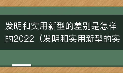 发明和实用新型的差别是怎样的2022（发明和实用新型的实用性包括）