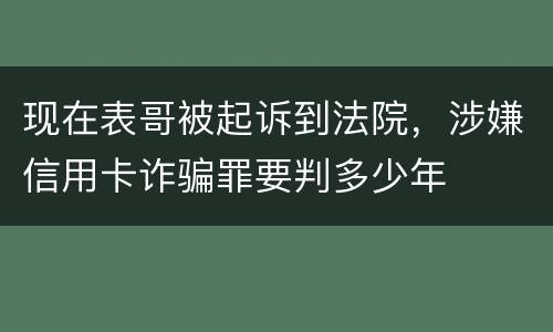 现在表哥被起诉到法院，涉嫌信用卡诈骗罪要判多少年