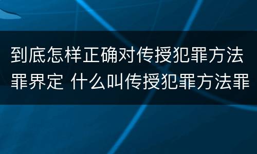 到底怎样正确对传授犯罪方法罪界定 什么叫传授犯罪方法罪