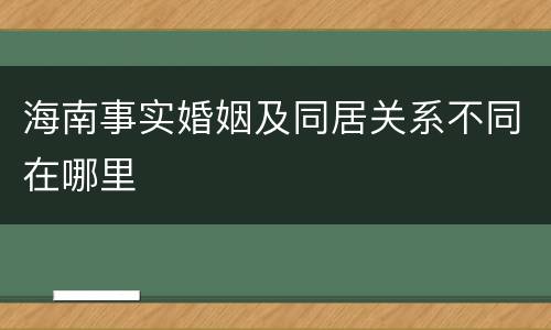 海南事实婚姻及同居关系不同在哪里