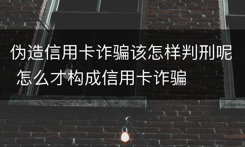 伪造信用卡诈骗该怎样判刑呢 怎么才构成信用卡诈骗