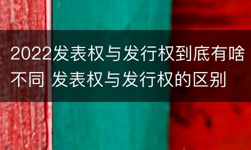 2022发表权与发行权到底有啥不同 发表权与发行权的区别