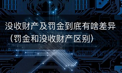 没收财产及罚金到底有啥差异（罚金和没收财产区别）