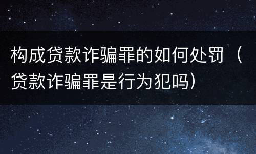 构成贷款诈骗罪的如何处罚（贷款诈骗罪是行为犯吗）