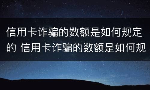 信用卡诈骗的数额是如何规定的 信用卡诈骗的数额是如何规定的呢