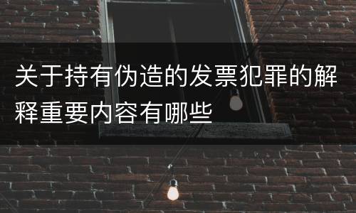 关于持有伪造的发票犯罪的解释重要内容有哪些