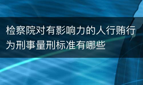 检察院对有影响力的人行贿行为刑事量刑标准有哪些