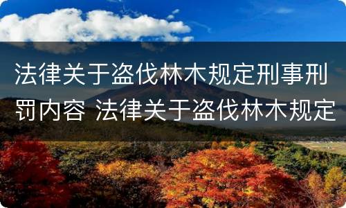 法律关于盗伐林木规定刑事刑罚内容 法律关于盗伐林木规定刑事刑罚内容有哪些