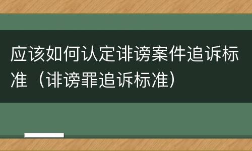 应该如何认定诽谤案件追诉标准（诽谤罪追诉标准）