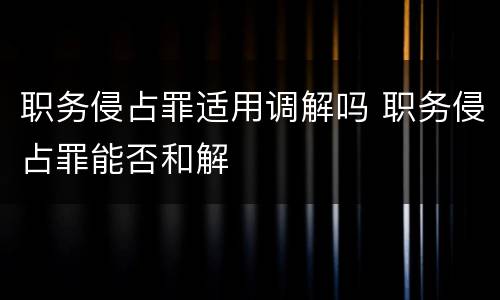 职务侵占罪适用调解吗 职务侵占罪能否和解