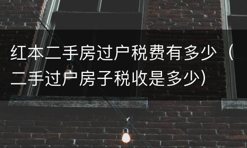 红本二手房过户税费有多少（二手过户房子税收是多少）