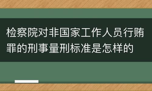 检察院对非国家工作人员行贿罪的刑事量刑标准是怎样的