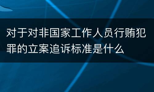 对于对非国家工作人员行贿犯罪的立案追诉标准是什么