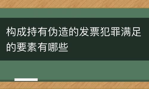 构成持有伪造的发票犯罪满足的要素有哪些