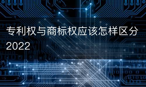 专利权与商标权应该怎样区分2022