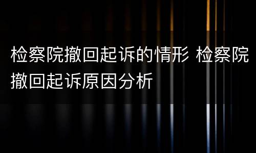 检察院撤回起诉的情形 检察院撤回起诉原因分析