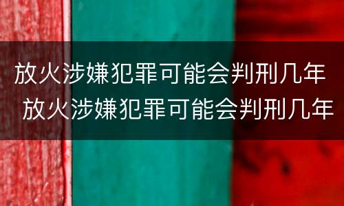 放火涉嫌犯罪可能会判刑几年 放火涉嫌犯罪可能会判刑几年吗