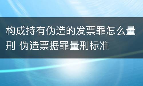 构成持有伪造的发票罪怎么量刑 伪造票据罪量刑标准