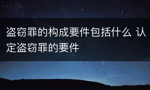 盗窃罪的构成要件包括什么 认定盗窃罪的要件