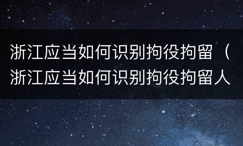 浙江应当如何识别拘役拘留（浙江应当如何识别拘役拘留人员）