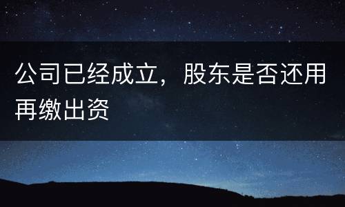 公司已经成立，股东是否还用再缴出资