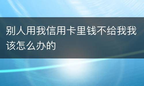 别人用我信用卡里钱不给我我该怎么办的