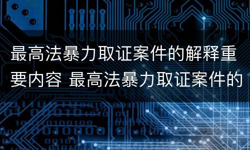 最高法暴力取证案件的解释重要内容 最高法暴力取证案件的解释重要内容是什么