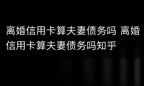 离婚信用卡算夫妻债务吗 离婚信用卡算夫妻债务吗知乎