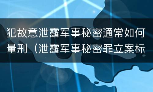 犯故意泄露军事秘密通常如何量刑（泄露军事秘密罪立案标准）