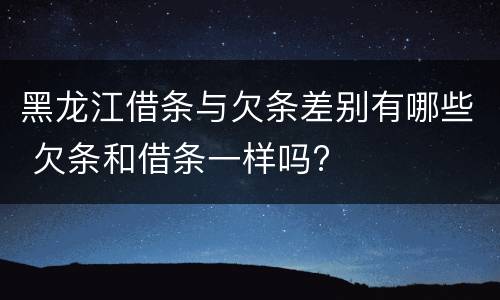 黑龙江借条与欠条差别有哪些 欠条和借条一样吗?