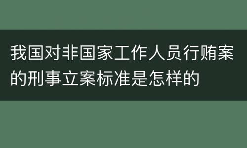 我国对非国家工作人员行贿案的刑事立案标准是怎样的