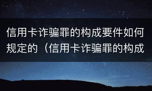 信用卡诈骗罪的构成要件如何规定的（信用卡诈骗罪的构成要件如何规定的呢）