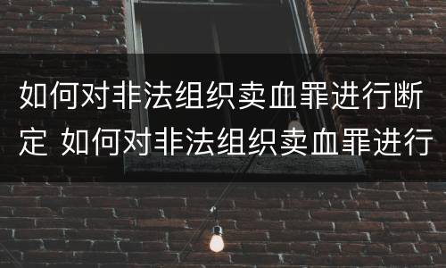 如何对非法组织卖血罪进行断定 如何对非法组织卖血罪进行断定处理