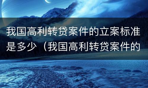 我国高利转贷案件的立案标准是多少（我国高利转贷案件的立案标准是多少）