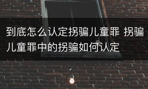 到底怎么认定拐骗儿童罪 拐骗儿童罪中的拐骗如何认定