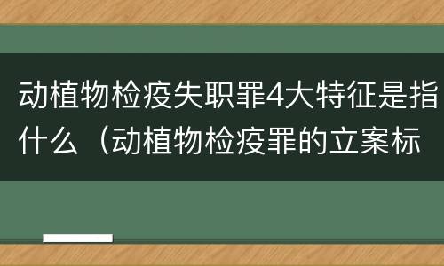 动植物检疫失职罪4大特征是指什么（动植物检疫罪的立案标准）