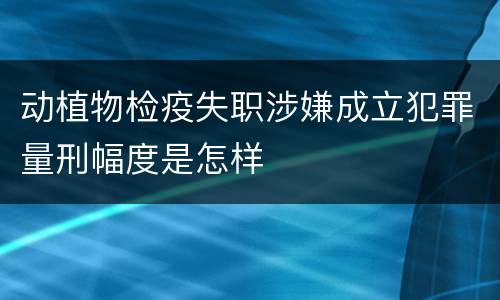 动植物检疫失职涉嫌成立犯罪量刑幅度是怎样