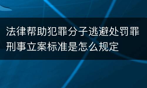 法律帮助犯罪分子逃避处罚罪刑事立案标准是怎么规定