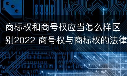 商标权和商号权应当怎么样区别2022 商号权与商标权的法律冲突与解决