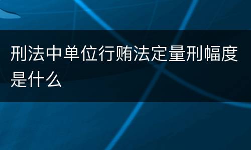 刑法中单位行贿法定量刑幅度是什么