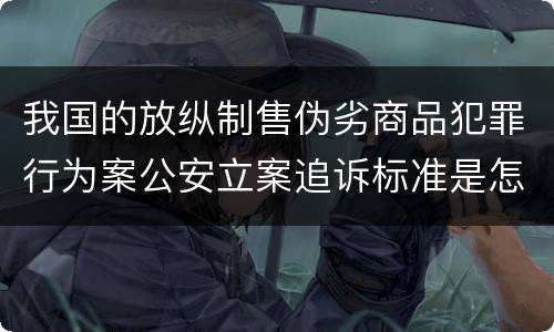 我国的放纵制售伪劣商品犯罪行为案公安立案追诉标准是怎样的