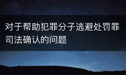 对于帮助犯罪分子逃避处罚罪司法确认的问题