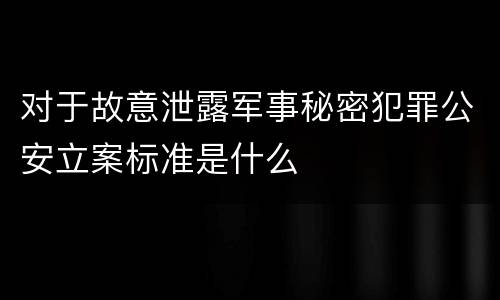 对于故意泄露军事秘密犯罪公安立案标准是什么