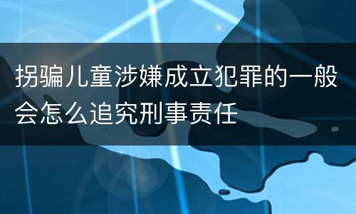 拐骗儿童涉嫌成立犯罪的一般会怎么追究刑事责任