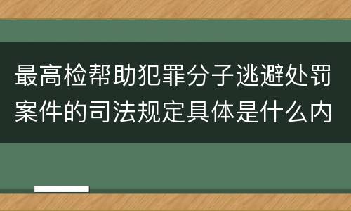 最高检帮助犯罪分子逃避处罚案件的司法规定具体是什么内容