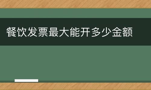 餐饮发票最大能开多少金额