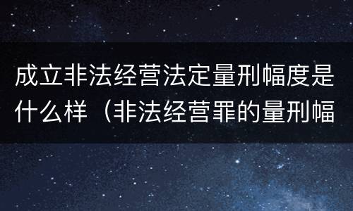 成立非法经营法定量刑幅度是什么样（非法经营罪的量刑幅度）