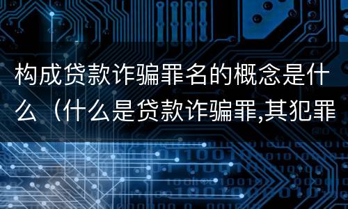 构成贷款诈骗罪名的概念是什么（什么是贷款诈骗罪,其犯罪构成是什么）