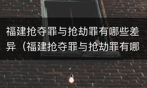 福建抢夺罪与抢劫罪有哪些差异（福建抢夺罪与抢劫罪有哪些差异和不同）